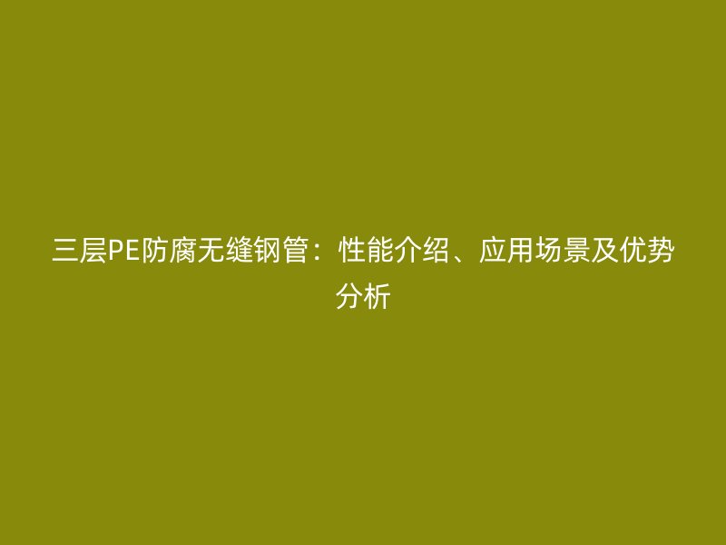 三層PE防腐無縫鋼管:性能介紹、應用場景及優勢分析