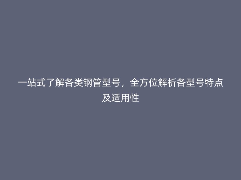 一站式了解各類鋼管型號,全方位解析各型號特點及適用性