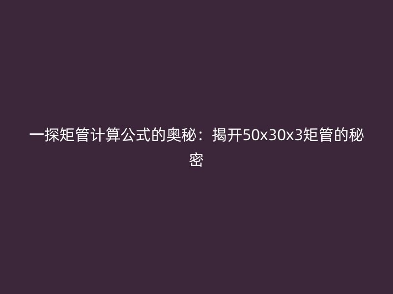 一探矩管計算公式的奧秘：揭開50x30x3矩管的秘密