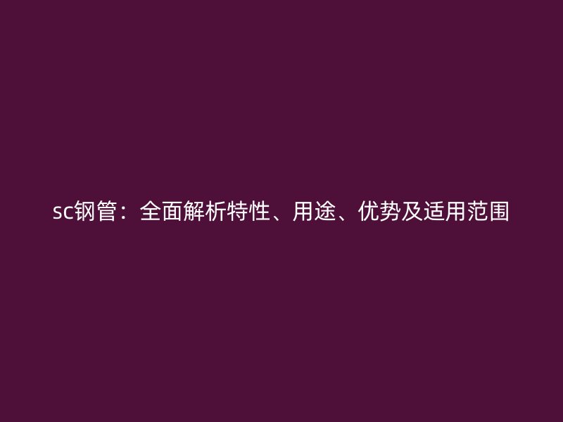 sc鋼管：全面解析特性、用途、優勢及適用范圍
