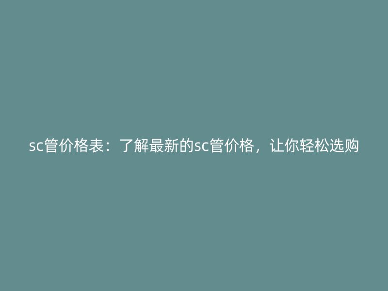 sc管價格表：了解最新的sc管價格，讓你輕松選購
