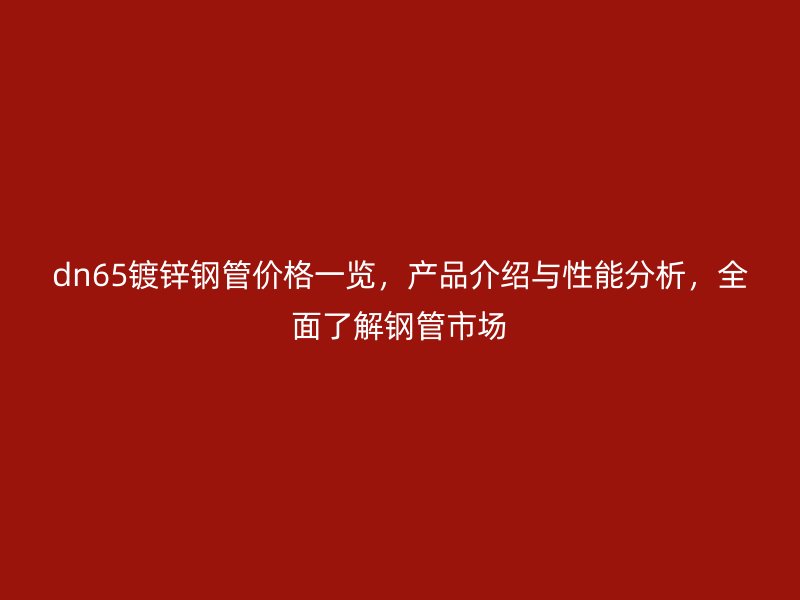 dn65鍍鋅鋼管價格一覽，產品介紹與性能分析，全面了解鋼管市場