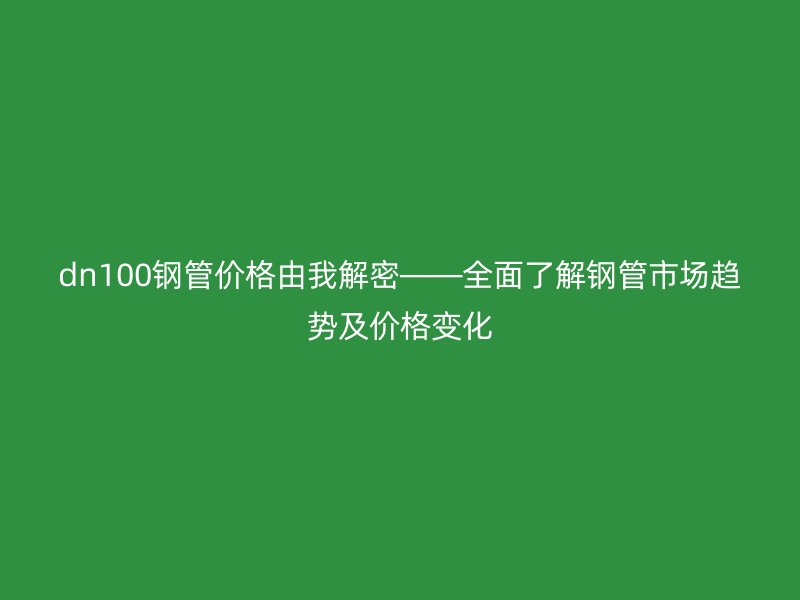 dn100鋼管價格由我解密——全面了解鋼管市場趨勢及價格變化