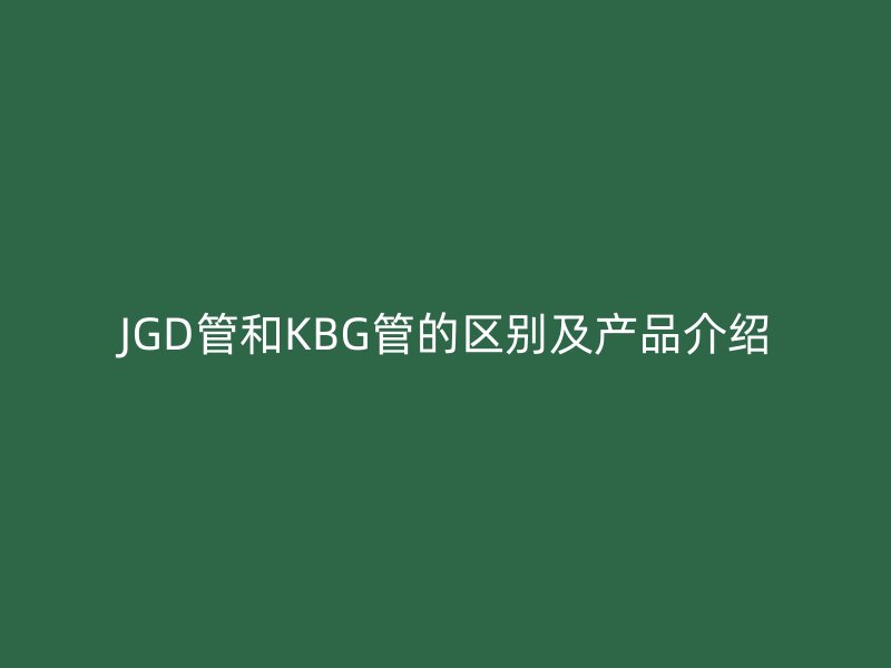 JGD管和KBG管的區(qū)別及產(chǎn)品介紹
