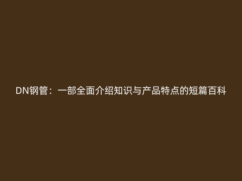 DN鋼管：一部全面介紹知識(shí)與產(chǎn)品特點(diǎn)的短篇百科