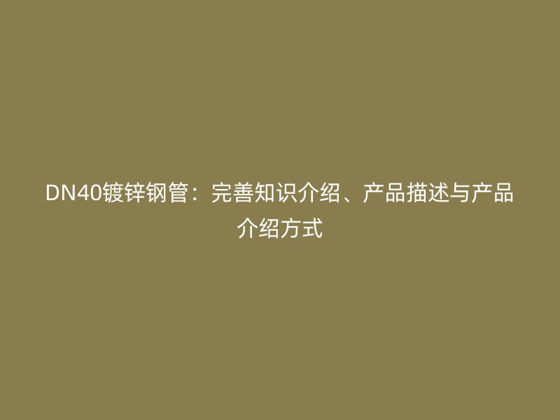 DN40鍍鋅鋼管:完善知識介紹、產品描述與產品介紹方式