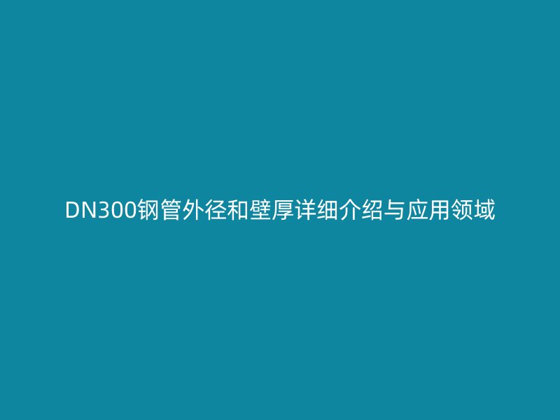 DN300鋼管外徑和壁厚詳細介紹與應(yīng)用領(lǐng)域
