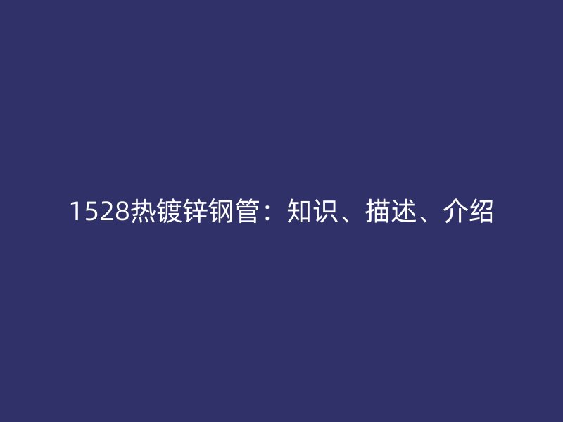 1528熱鍍鋅鋼管：知識、描述、介紹