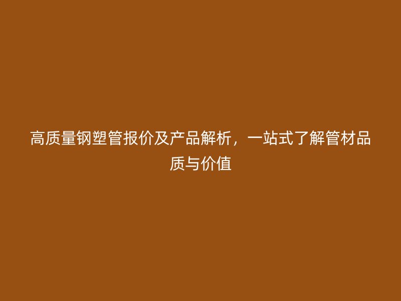 高質(zhì)量鋼塑管報(bào)價(jià)及產(chǎn)品解析，一站式了解管材品質(zhì)與價(jià)值