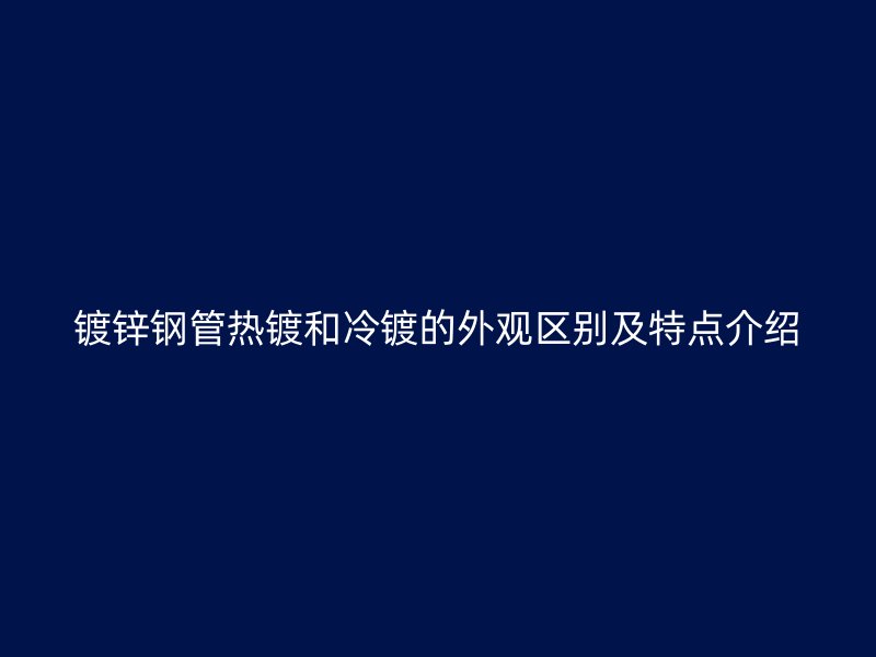 鍍鋅鋼管熱鍍和冷鍍的外觀區(qū)別及特點介紹