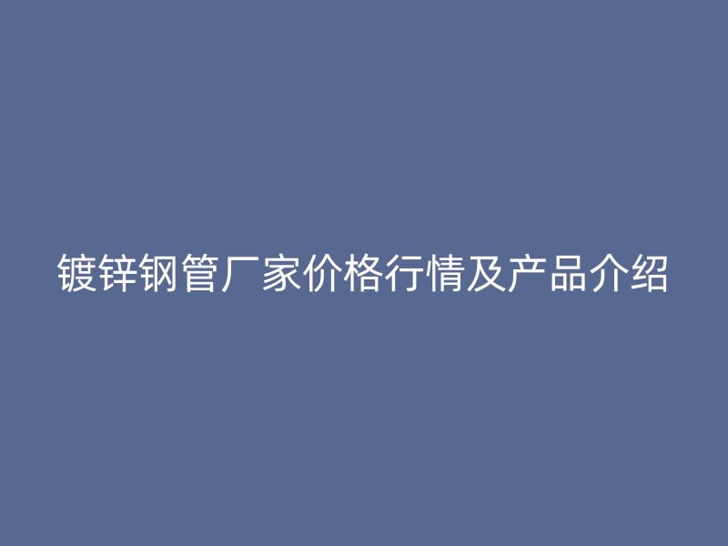 鍍鋅鋼管廠家價(jià)格行情及產(chǎn)品介紹