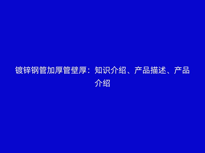 鍍鋅鋼管加厚管壁厚:知識介紹、產品描述、產品介紹