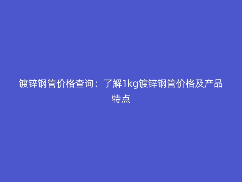 鍍鋅鋼管價格查詢:了解1kg鍍鋅鋼管價格及產品特點