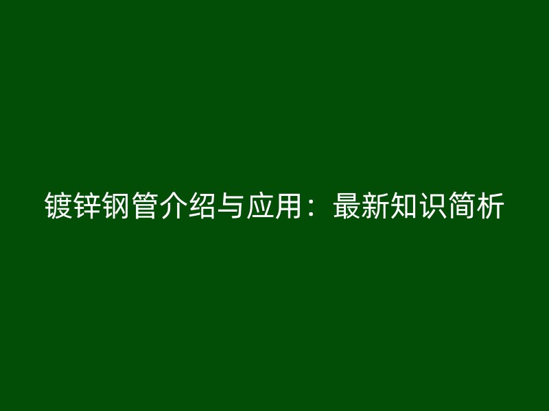 鍍鋅鋼管介紹與應(yīng)用:最新知識(shí)簡(jiǎn)析