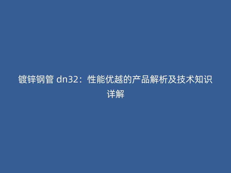 鍍鋅鋼管 dn32：性能優越的產品解析及技術知識詳解