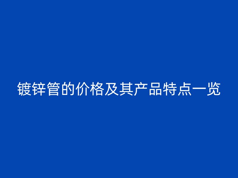 鍍鋅管的價(jià)格及其產(chǎn)品特點(diǎn)一覽