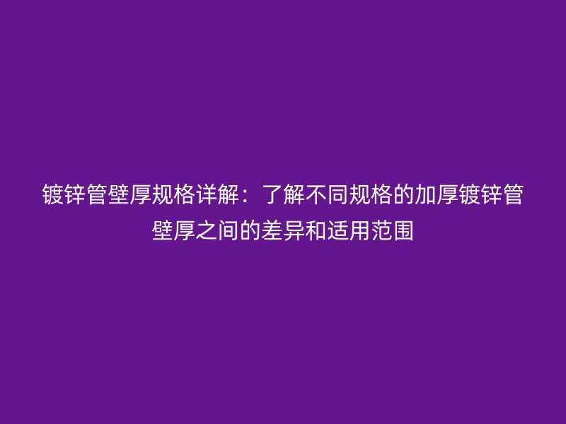 鍍鋅管壁厚規格詳解：了解不同規格的加厚鍍鋅管壁厚之間的差異和適用范圍