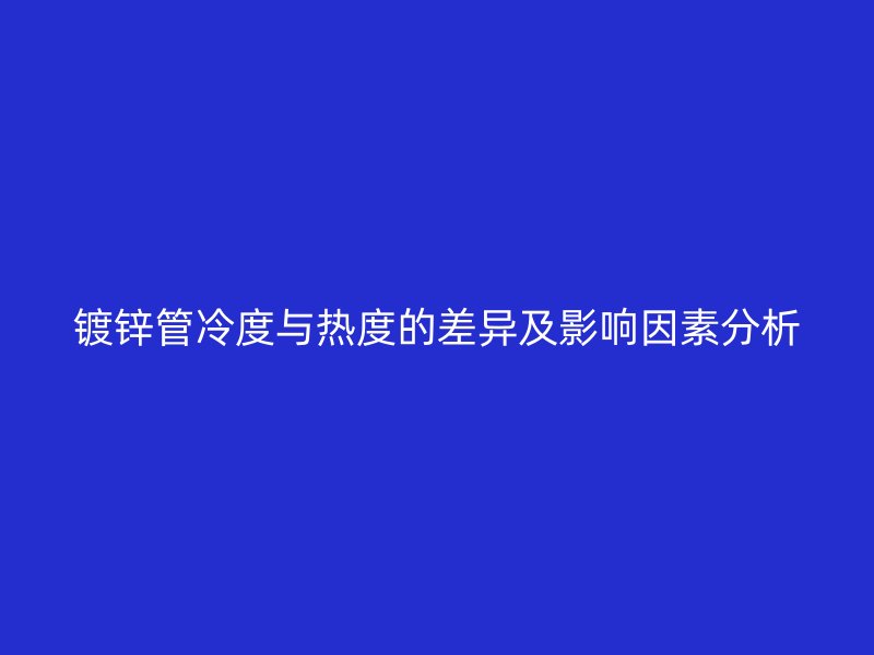 鍍鋅管冷度與熱度的差異及影響因素分析