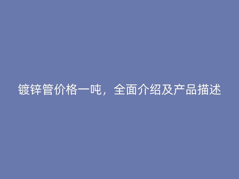 鍍鋅管價格一噸，全面介紹及產品描述
