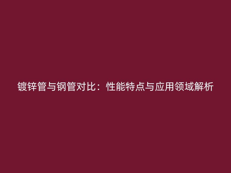 鍍鋅管與鋼管對(duì)比：性能特點(diǎn)與應(yīng)用領(lǐng)域解析