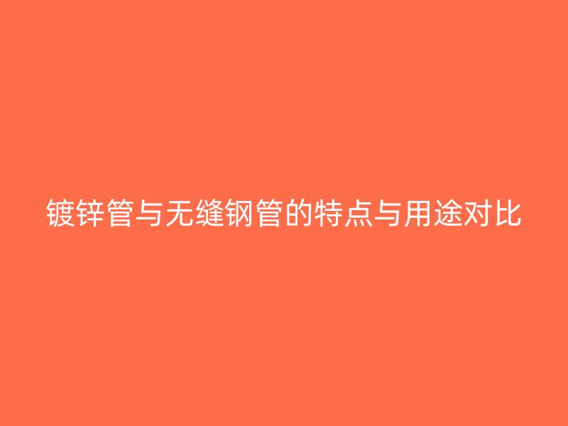 鍍鋅管與無縫鋼管的特點與用途對比