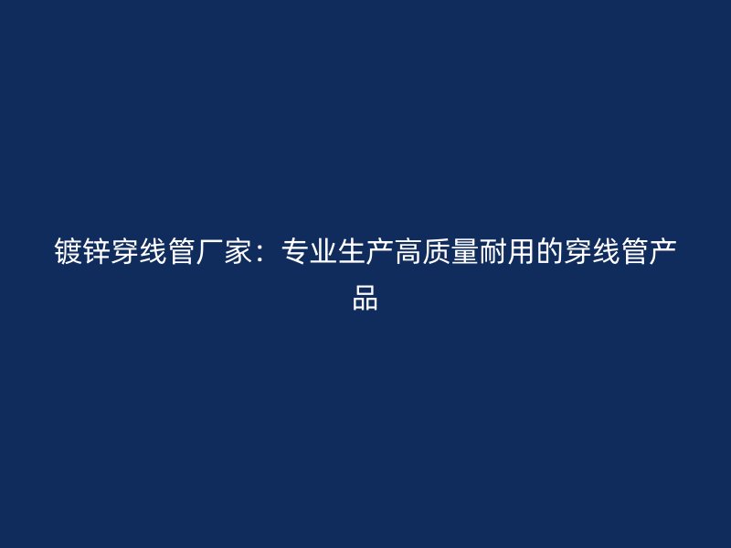 鍍鋅穿線管廠家：專業生產高質量耐用的穿線管產品
