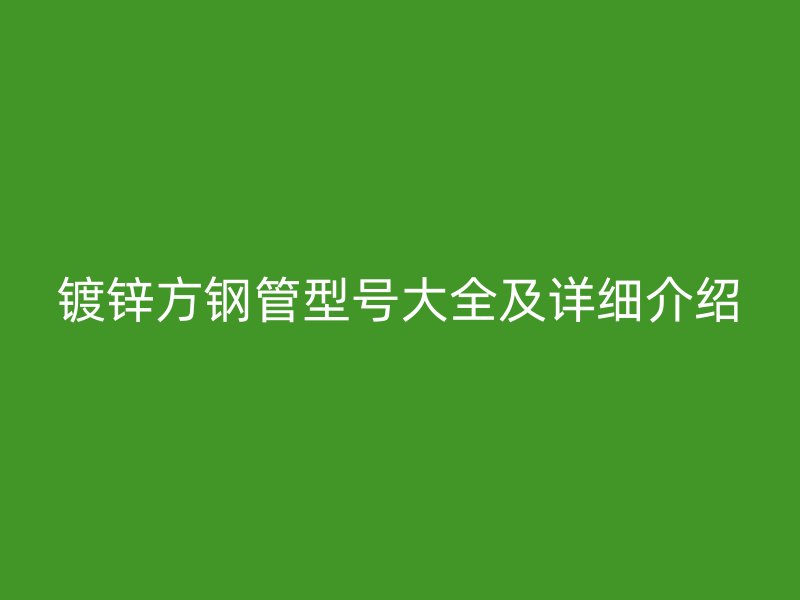 鍍鋅方鋼管型號大全及詳細介紹