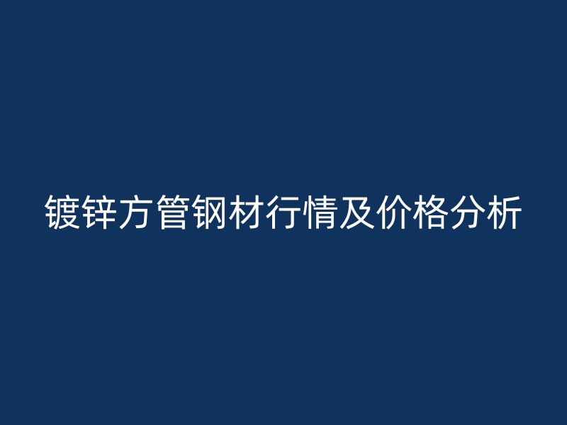 鍍鋅方管鋼材行情及價格分析