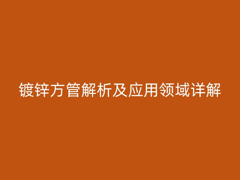 鍍鋅方管解析及應用領域詳解