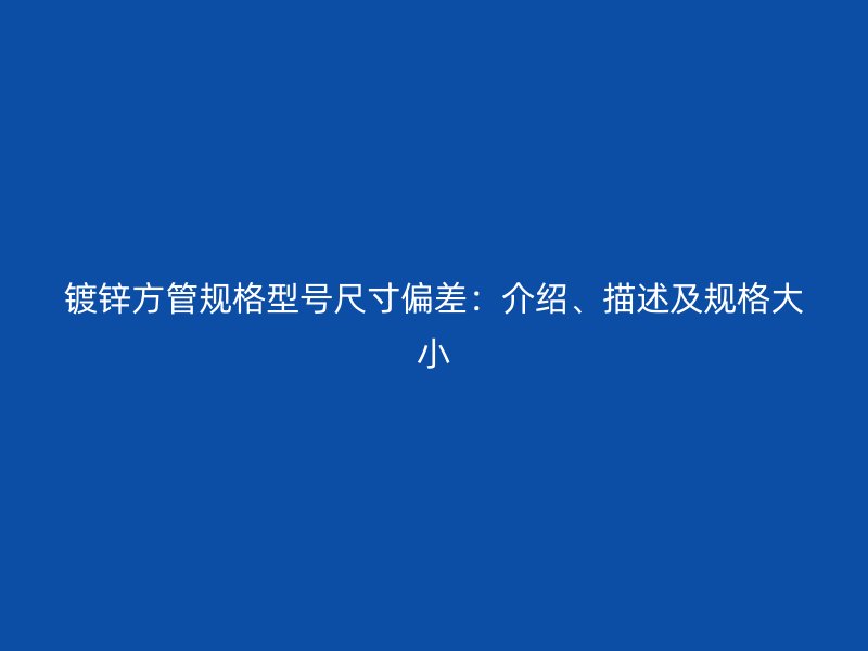 鍍鋅方管規格型號尺寸偏差：介紹、描述及規格大小