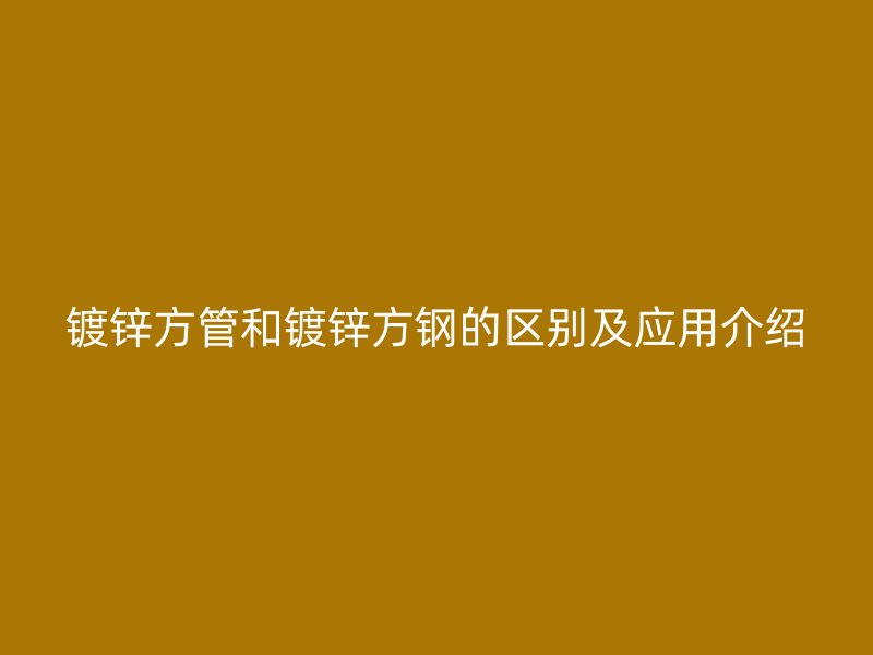 鍍鋅方管和鍍鋅方鋼的區別及應用介紹