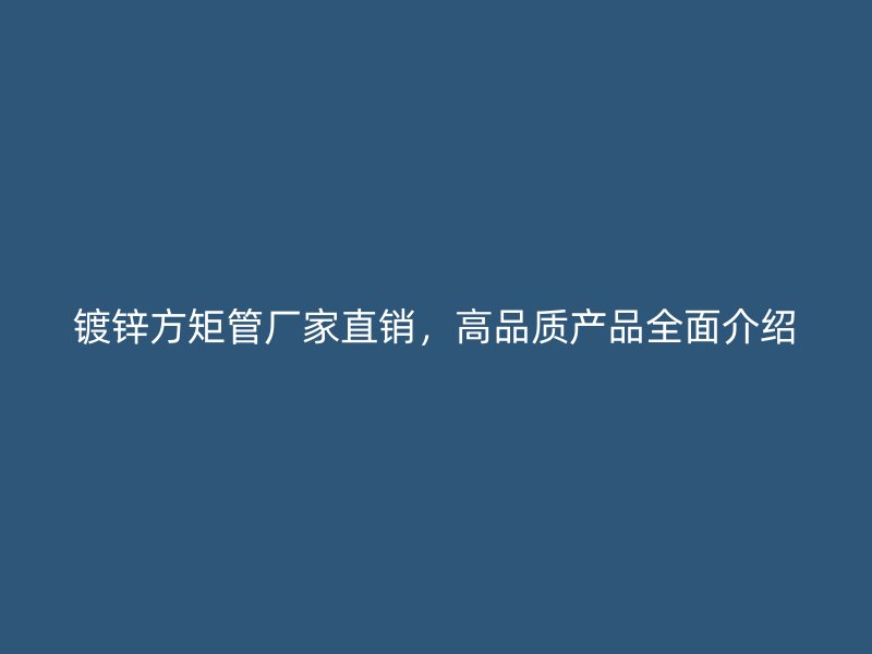 鍍鋅方矩管廠(chǎng)家直銷(xiāo)，高品質(zhì)產(chǎn)品全面介紹