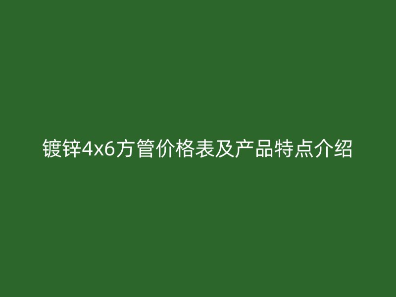 鍍鋅4x6方管價(jià)格表及產(chǎn)品特點(diǎn)介紹