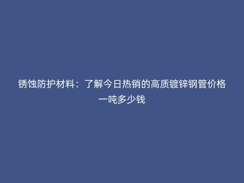 銹蝕防護材料：了解今日熱銷的高質鍍鋅鋼管價格一噸多少錢
