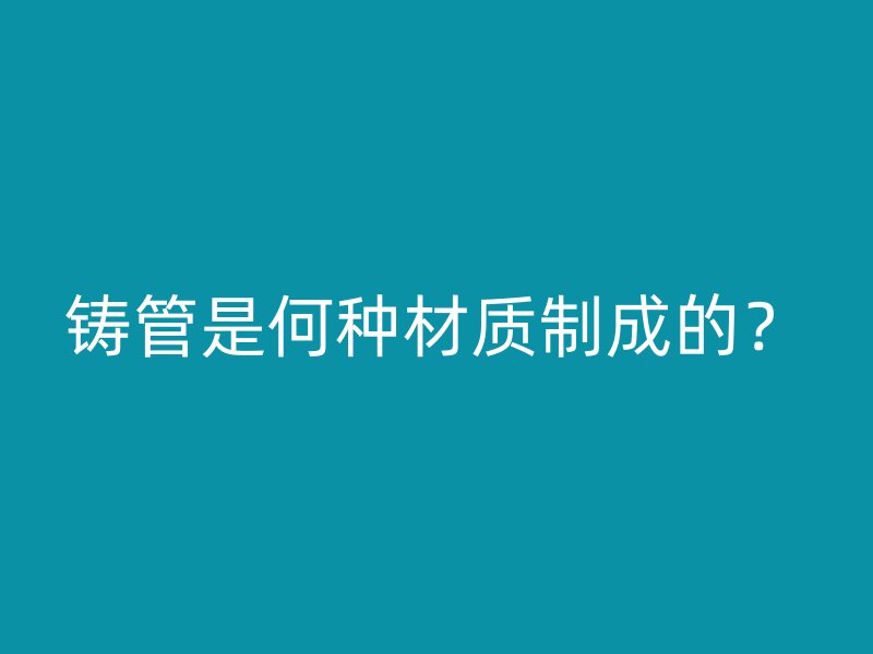 鑄管是何種材質(zhì)制成的?