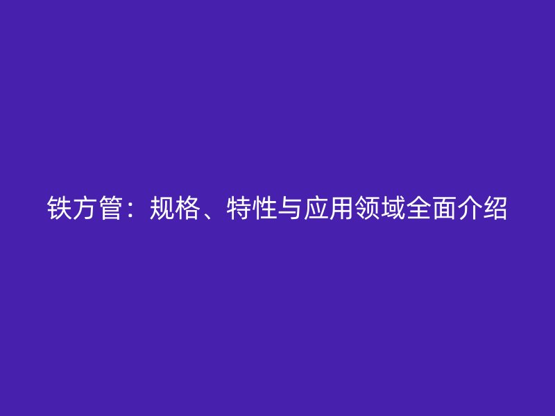 鐵方管：規格、特性與應用領域全面介紹