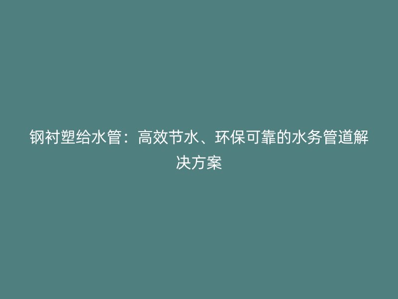 鋼襯塑給水管：高效節水、環保可靠的水務管道解決方案