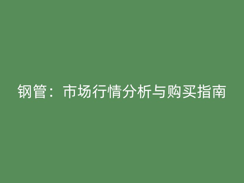 鋼管：市場(chǎng)行情分析與購(gòu)買指南