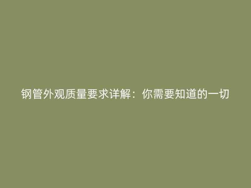 鋼管外觀質(zhì)量要求詳解：你需要知道的一切