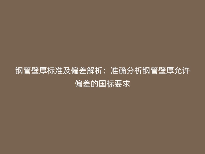 鋼管壁厚標準及偏差解析：準確分析鋼管壁厚允許偏差的國標要求