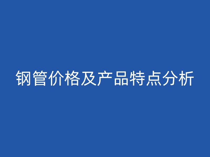 鋼管價(jià)格及產(chǎn)品特點(diǎn)分析