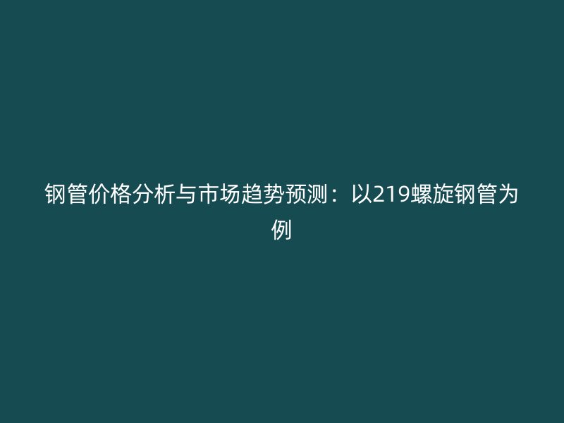 鋼管價格分析與市場趨勢預測：以219螺旋鋼管為例