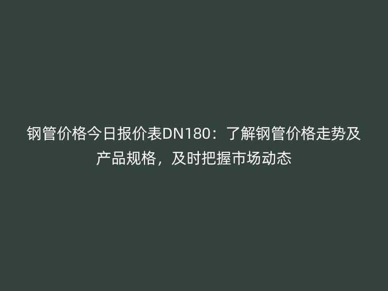 鋼管價格今日報價表DN180：了解鋼管價格走勢及產品規格，及時把握市場動態