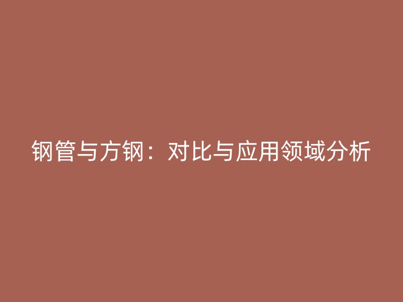 鋼管與方鋼：對(duì)比與應(yīng)用領(lǐng)域分析