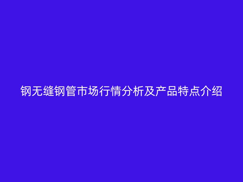 鋼無縫鋼管市場行情分析及產品特點介紹