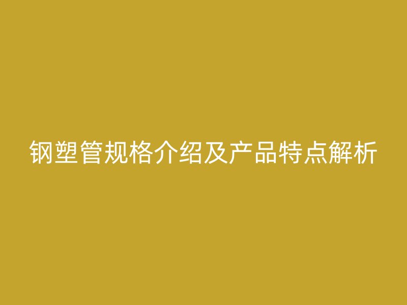 鋼塑管規(guī)格介紹及產(chǎn)品特點(diǎn)解析