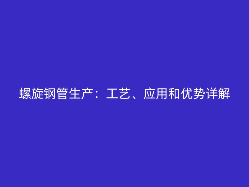 螺旋鋼管生產：工藝、應用和優勢詳解