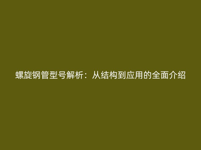 螺旋鋼管型號解析：從結構到應用的全面介紹