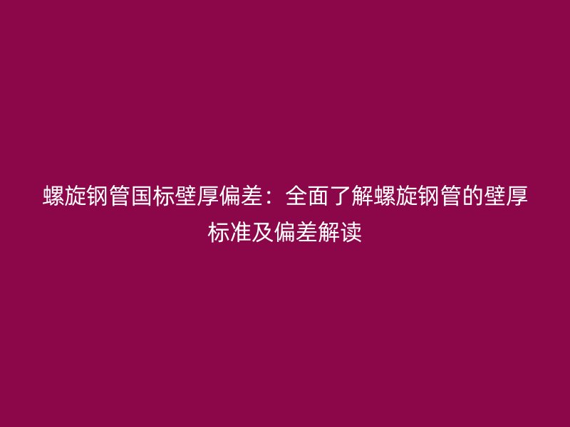 螺旋鋼管國標壁厚偏差：全面了解螺旋鋼管的壁厚標準及偏差解讀