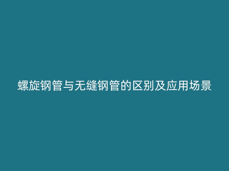 螺旋鋼管與無(wú)縫鋼管的區(qū)別及應(yīng)用場(chǎng)景